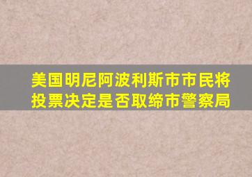 美国明尼阿波利斯市市民将投票决定是否取缔市警察局