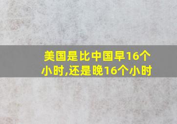 美国是比中国早16个小时,还是晚16个小时