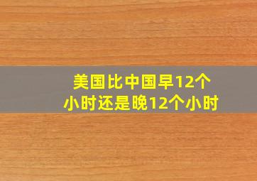 美国比中国早12个小时还是晚12个小时