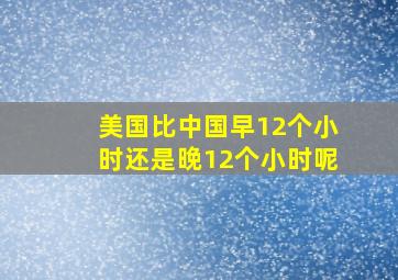 美国比中国早12个小时还是晚12个小时呢