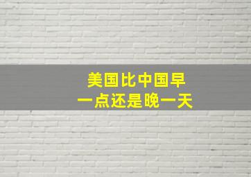 美国比中国早一点还是晚一天