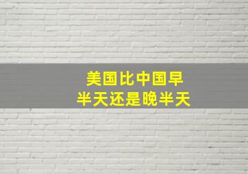 美国比中国早半天还是晚半天