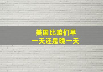 美国比咱们早一天还是晚一天