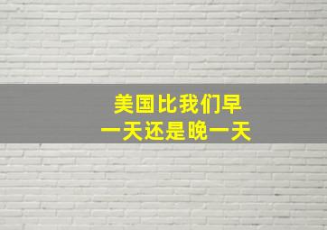 美国比我们早一天还是晚一天