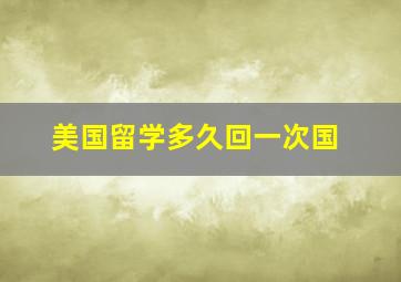 美国留学多久回一次国