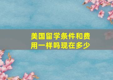 美国留学条件和费用一样吗现在多少