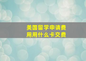 美国留学申请费用用什么卡交费