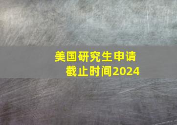 美国研究生申请截止时间2024