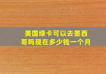 美国绿卡可以去墨西哥吗现在多少钱一个月