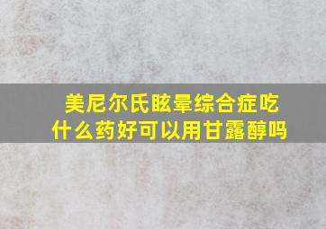 美尼尔氏眩晕综合症吃什么药好可以用甘露醇吗