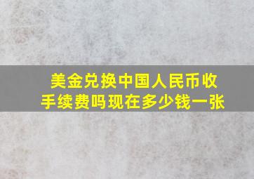 美金兑换中国人民币收手续费吗现在多少钱一张