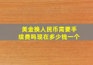 美金换人民币需要手续费吗现在多少钱一个