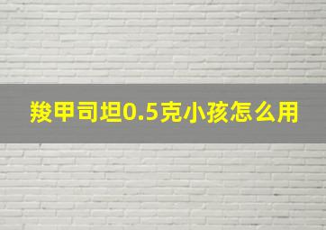 羧甲司坦0.5克小孩怎么用