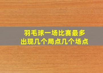 羽毛球一场比赛最多出现几个局点几个场点