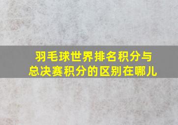 羽毛球世界排名积分与总决赛积分的区别在哪儿