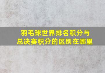 羽毛球世界排名积分与总决赛积分的区别在哪里