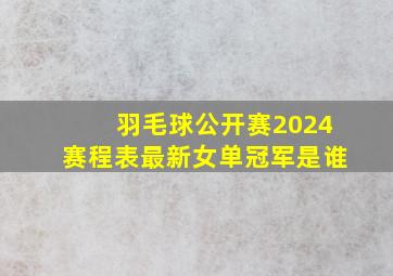 羽毛球公开赛2024赛程表最新女单冠军是谁