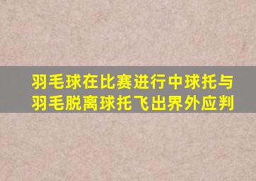 羽毛球在比赛进行中球托与羽毛脱离球托飞出界外应判