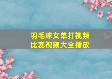 羽毛球女单打视频比赛视频大全播放