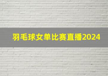 羽毛球女单比赛直播2024