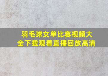 羽毛球女单比赛视频大全下载观看直播回放高清