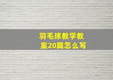 羽毛球教学教案20篇怎么写