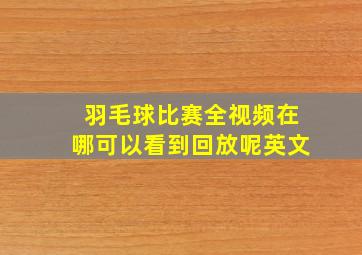 羽毛球比赛全视频在哪可以看到回放呢英文