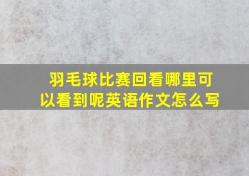 羽毛球比赛回看哪里可以看到呢英语作文怎么写