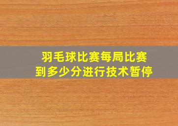 羽毛球比赛每局比赛到多少分进行技术暂停