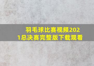 羽毛球比赛视频2021总决赛完整版下载观看