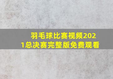 羽毛球比赛视频2021总决赛完整版免费观看