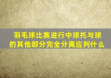 羽毛球比赛进行中球托与球的其他部分完全分离应判什么