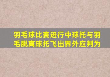 羽毛球比赛进行中球托与羽毛脱离球托飞出界外应判为