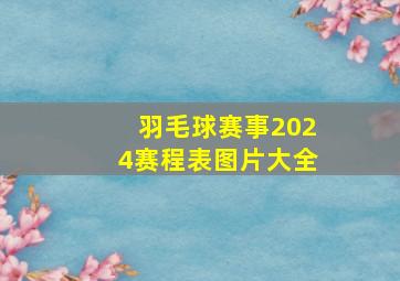 羽毛球赛事2024赛程表图片大全