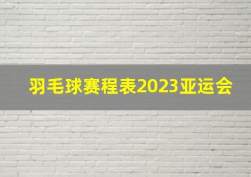 羽毛球赛程表2023亚运会