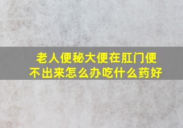 老人便秘大便在肛门便不出来怎么办吃什么药好