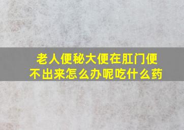 老人便秘大便在肛门便不出来怎么办呢吃什么药