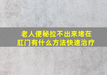 老人便秘拉不出来堵在肛门有什么方法快速治疗