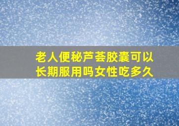 老人便秘芦荟胶囊可以长期服用吗女性吃多久