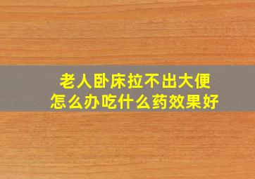 老人卧床拉不出大便怎么办吃什么药效果好