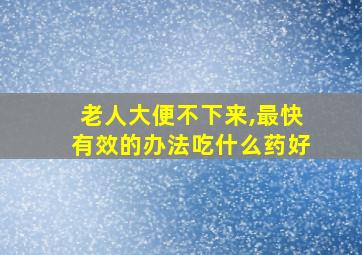 老人大便不下来,最快有效的办法吃什么药好