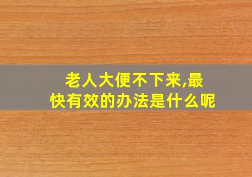 老人大便不下来,最快有效的办法是什么呢