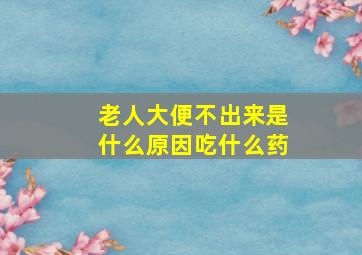 老人大便不出来是什么原因吃什么药