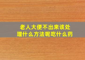 老人大便不出来该处理什么方法呢吃什么药