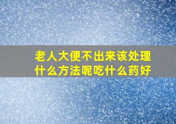 老人大便不出来该处理什么方法呢吃什么药好