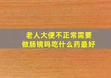 老人大便不正常需要做肠镜吗吃什么药最好