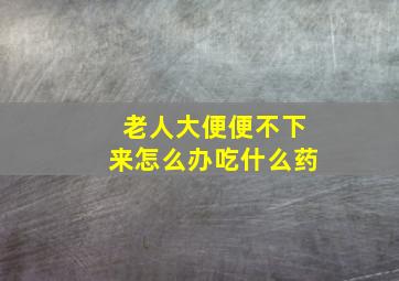 老人大便便不下来怎么办吃什么药