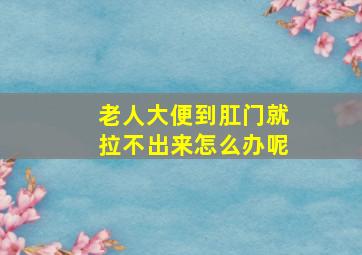 老人大便到肛门就拉不出来怎么办呢