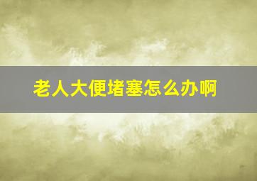 老人大便堵塞怎么办啊