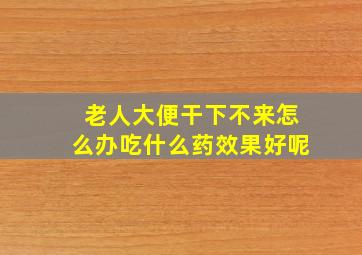 老人大便干下不来怎么办吃什么药效果好呢